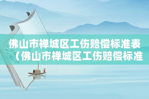 佛山市禪城區(qū)工傷賠償標準表（佛山市禪城區(qū)工傷賠償標準）