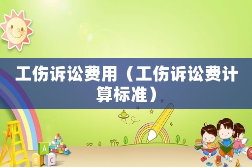 工傷訴訟費(fèi)用（工傷訴訟費(fèi)計(jì)算標(biāo)準(zhǔn)）