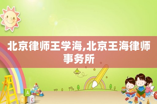 北京律師王學(xué)海,北京王海律師事務(wù)所