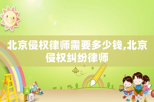 北京侵權(quán)律師需要多少錢,北京侵權(quán)糾紛律師