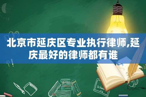 北京市延慶區(qū)專業(yè)執(zhí)行律師,延慶最好的律師都有誰