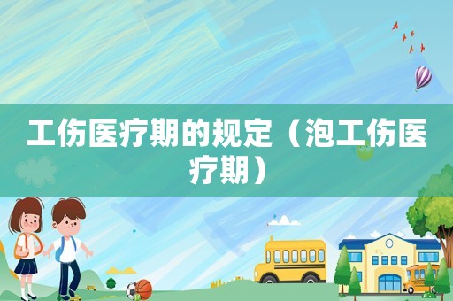 工傷醫(yī)療期的規(guī)定（泡工傷醫(yī)療期）