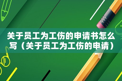 關(guān)于員工為工傷的申請書怎么寫（關(guān)于員工為工傷的申請）