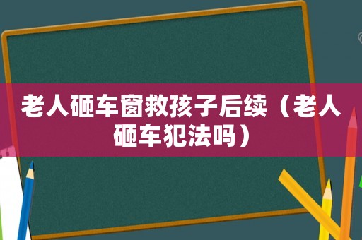 老人砸車窗救孩子后續(xù)（老人砸車犯法嗎）