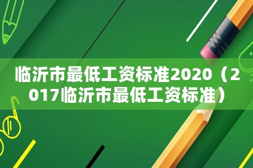 臨沂市最低工資標(biāo)準(zhǔn)2020（2017臨沂市最低工資標(biāo)準(zhǔn)）