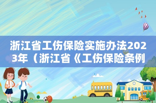 浙江省工傷保險(xiǎn)實(shí)施辦法2023年（浙江省《工傷保險(xiǎn)條例》）