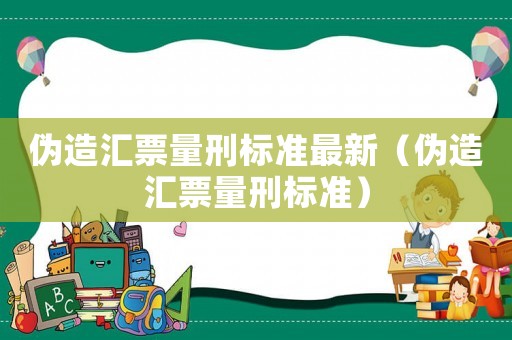 偽造匯票量刑標(biāo)準(zhǔn)最新（偽造匯票量刑標(biāo)準(zhǔn)）