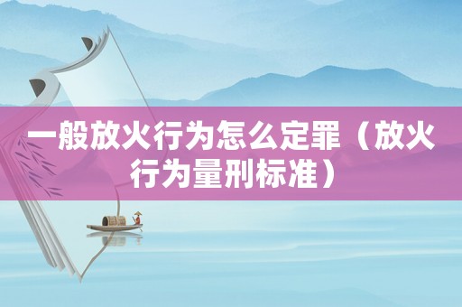 一般放火行為怎么定罪（放火行為量刑標(biāo)準(zhǔn)）