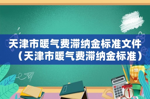 天津市暖氣費滯納金標(biāo)準(zhǔn)文件（天津市暖氣費滯納金標(biāo)準(zhǔn)）