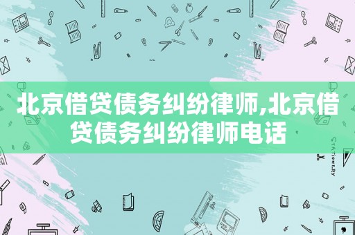 北京借貸債務(wù)糾紛律師,北京借貸債務(wù)糾紛律師電話