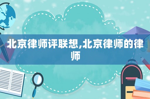 北京律師評(píng)聯(lián)想,北京律師的律師