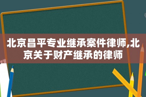 北京昌平專業(yè)繼承案件律師,北京關(guān)于財產(chǎn)繼承的律師