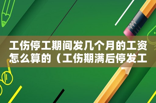 工傷停工期間發(fā)幾個月的工資怎么算的（工傷期滿后停發(fā)工資說明怎么出）