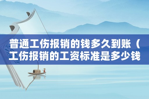 普通工傷報銷的錢多久到賬（工傷報銷的工資標(biāo)準(zhǔn)是多少錢）
