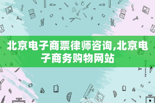 北京電子商票律師咨詢,北京電子商務(wù)購(gòu)物網(wǎng)站