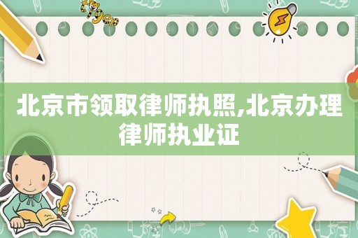 北京市領(lǐng)取律師執(zhí)照,北京辦理律師執(zhí)業(yè)證