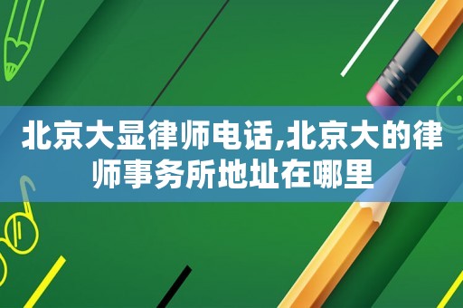 北京大顯律師電話,北京大的律師事務所地址在哪里