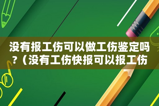 沒有報(bào)工傷可以做工傷鑒定嗎?（沒有工傷快報(bào)可以報(bào)工傷嗎）