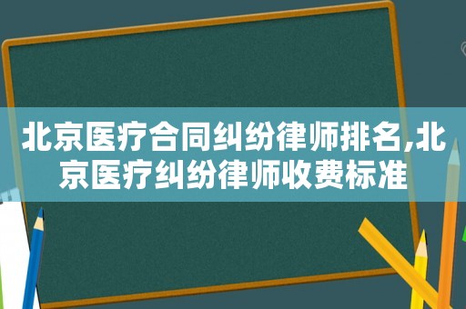 北京醫(yī)療合同糾紛律師排名,北京醫(yī)療糾紛律師收費(fèi)標(biāo)準(zhǔn)