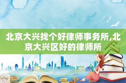 北京大興找個(gè)好律師事務(wù)所,北京大興區(qū)好的律師所
