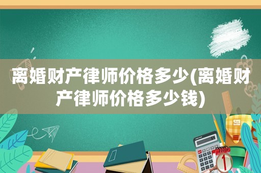 離婚財產(chǎn)律師價格多少(離婚財產(chǎn)律師價格多少錢)