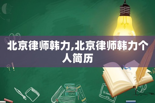 北京律師韓力,北京律師韓力個(gè)人簡(jiǎn)歷