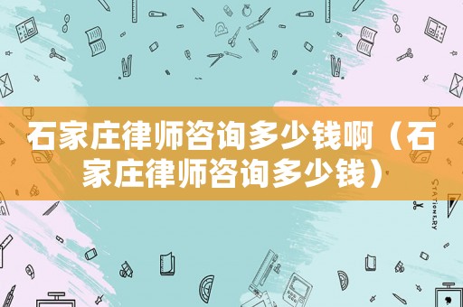 石家莊律師咨詢多少錢(qián)啊（石家莊律師咨詢多少錢(qián)）
