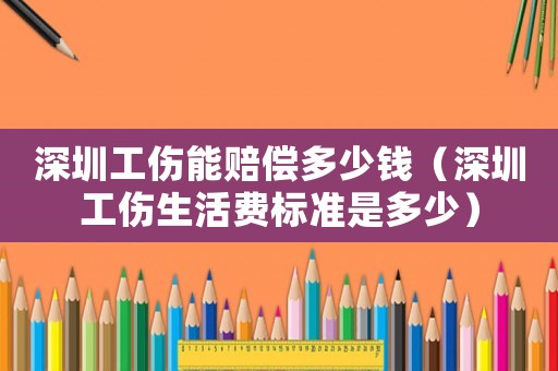 深圳工傷能賠償多少錢(qián)（深圳工傷生活費(fèi)標(biāo)準(zhǔn)是多少）