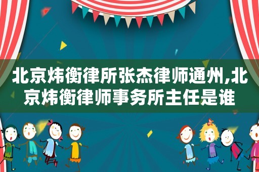 北京煒衡律所張杰律師通州,北京煒衡律師事務(wù)所主任是誰(shuí)