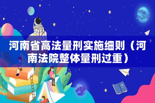 河南省高法量刑實(shí)施細(xì)則（河南法院整體量刑過(guò)重）