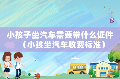 小孩子坐汽車需要帶什么證件（小孩坐汽車收費標準）
