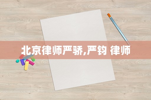 北京律師嚴(yán)驕,嚴(yán)鈞 律師