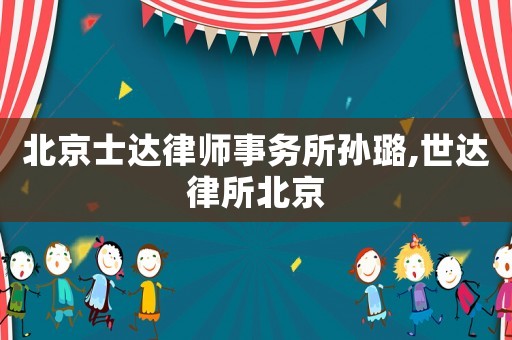 北京士達(dá)律師事務(wù)所孫璐,世達(dá)律所北京