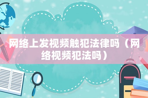 網(wǎng)絡上發(fā)視頻觸犯法律嗎（網(wǎng)絡視頻犯法嗎）
