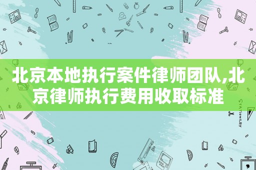 北京本地執(zhí)行案件律師團(tuán)隊(duì),北京律師執(zhí)行費(fèi)用收取標(biāo)準(zhǔn)