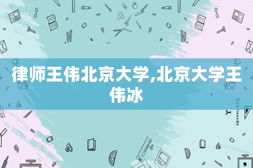 律師王偉北京大學(xué),北京大學(xué)王偉冰