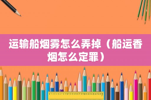 運(yùn)輸船煙霧怎么弄掉（船運(yùn)香煙怎么定罪）