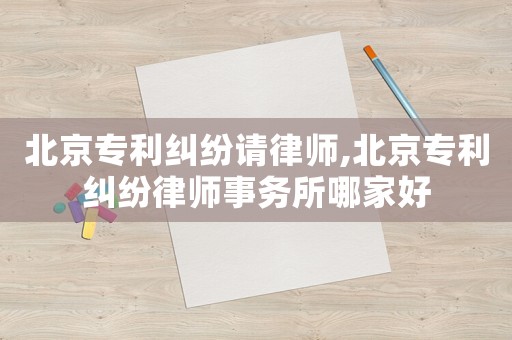 北京專利糾紛請律師,北京專利糾紛律師事務(wù)所哪家好