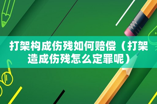 打架構(gòu)成傷殘如何賠償（打架造成傷殘怎么定罪呢）