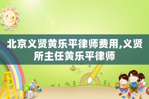 北京義賢黃樂平律師費用,義賢所主任黃樂平律師