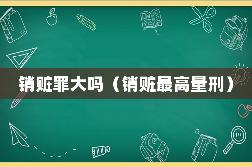 銷(xiāo)贓罪大嗎（銷(xiāo)贓最高量刑）