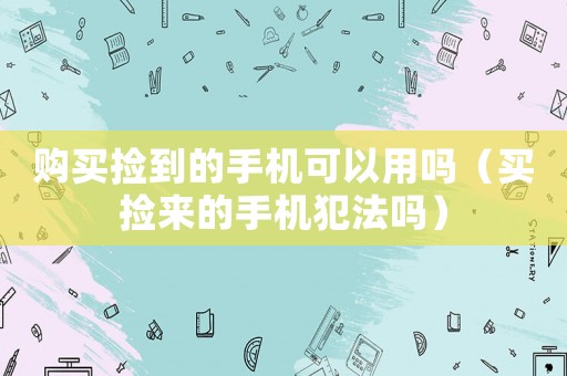 購(gòu)買(mǎi)撿到的手機(jī)可以用嗎（買(mǎi)撿來(lái)的手機(jī)犯法嗎）