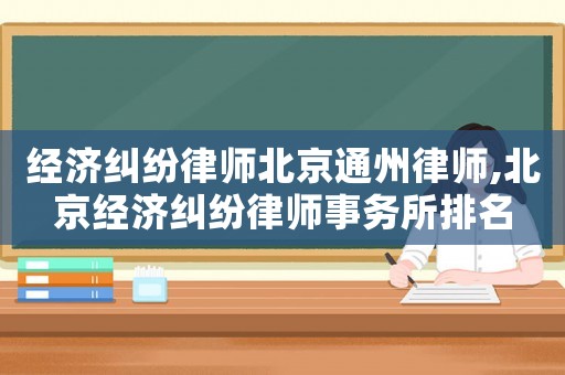 經(jīng)濟(jì)糾紛律師北京通州律師,北京經(jīng)濟(jì)糾紛律師事務(wù)所排名