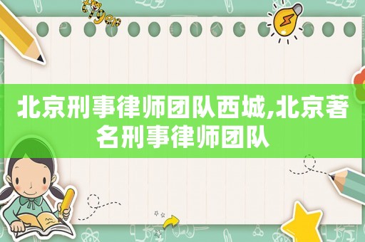 北京刑事律師團(tuán)隊(duì)西城,北京著名刑事律師團(tuán)隊(duì)