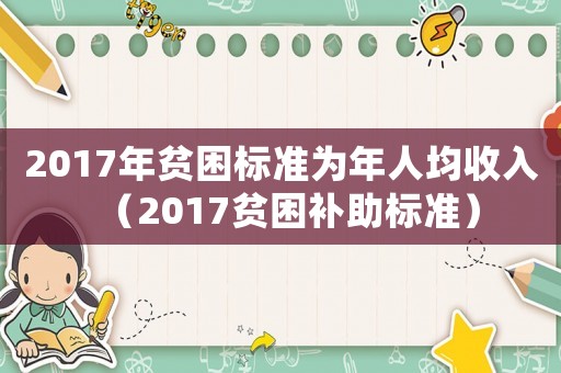 2017年貧困標(biāo)準(zhǔn)為年人均收入（2017貧困補(bǔ)助標(biāo)準(zhǔn)）