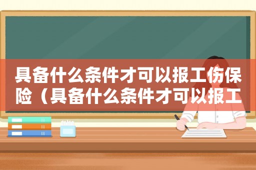 具備什么條件才可以報(bào)工傷保險(xiǎn)（具備什么條件才可以報(bào)工傷）