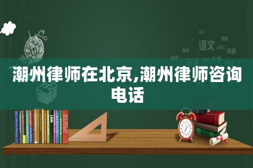 潮州律師在北京,潮州律師咨詢(xún)電話(huà)