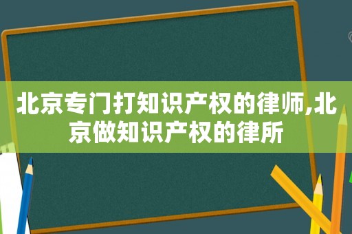 北京專門打知識產(chǎn)權(quán)的律師,北京做知識產(chǎn)權(quán)的律所