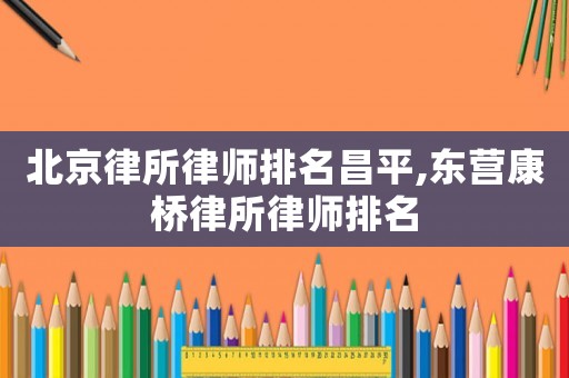 北京律所律師排名昌平,東營(yíng)康橋律所律師排名