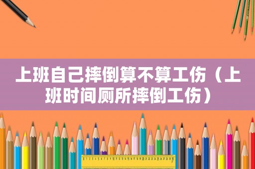 上班自己摔倒算不算工傷（上班時(shí)間廁所摔倒工傷）